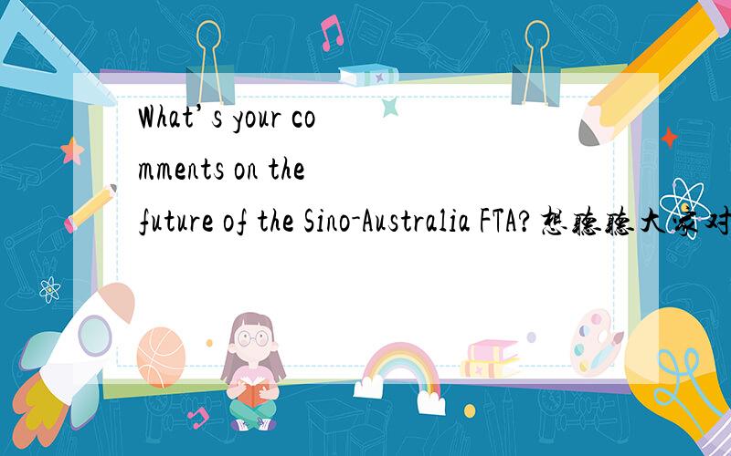 What’s your comments on the future of the Sino-Australia FTA?想听听大家对这个问题的观点,英文哦,不是翻译