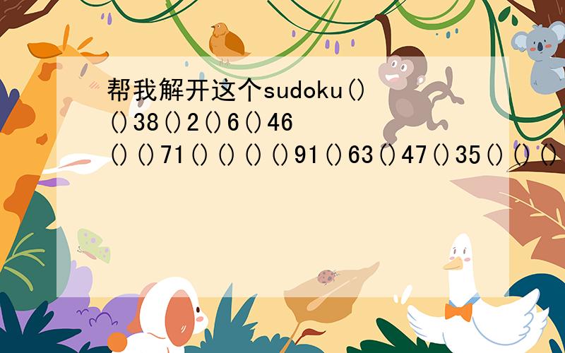 帮我解开这个sudoku()()38()2()6()46()()71()()()()91()63()47()35()()()()()9827()5()()()()()()()()()()()7()()426()()()7()()()()()()2()()8458()()()()()3()空格里面要填的是1~9的数字 横格 竖格 的数字都要不重复 也就是1~9 总