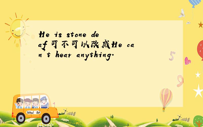 He is stone deaf 可不可以改成He can't hear anything.