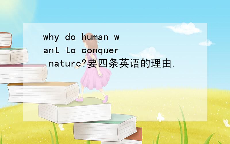 why do human want to conquer nature?要四条英语的理由.