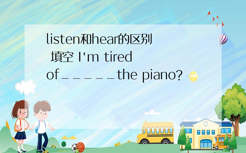 listen和hear的区别 填空 I'm tired of_____the piano?