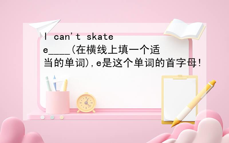 l can't skate e____(在横线上填一个适当的单词),e是这个单词的首字母!