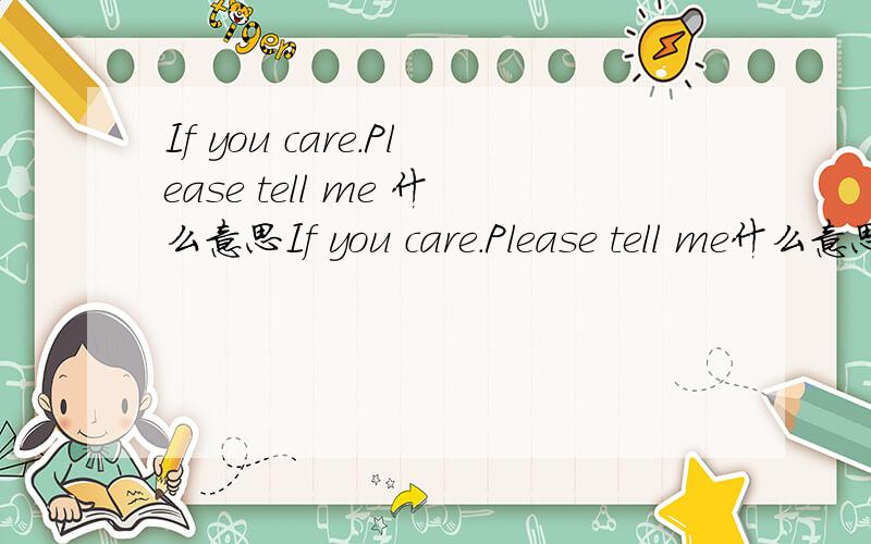 If you care.Please tell me 什么意思If you care.Please tell me什么意思