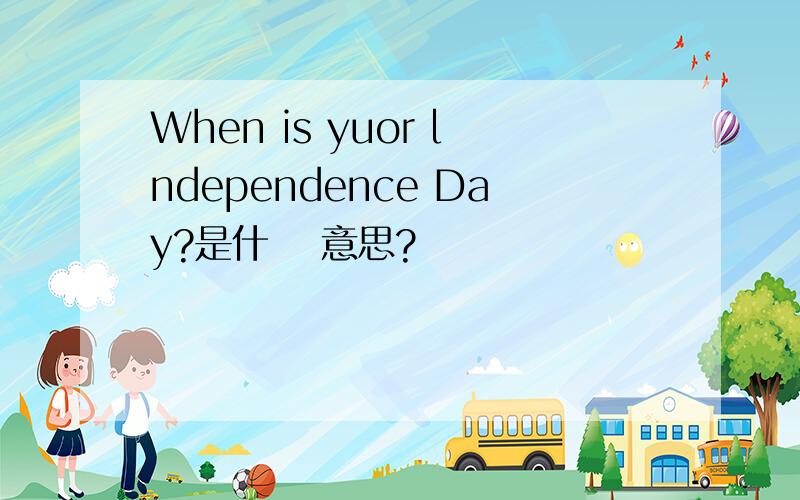 When is yuor lndependence Day?是什麼 意思?