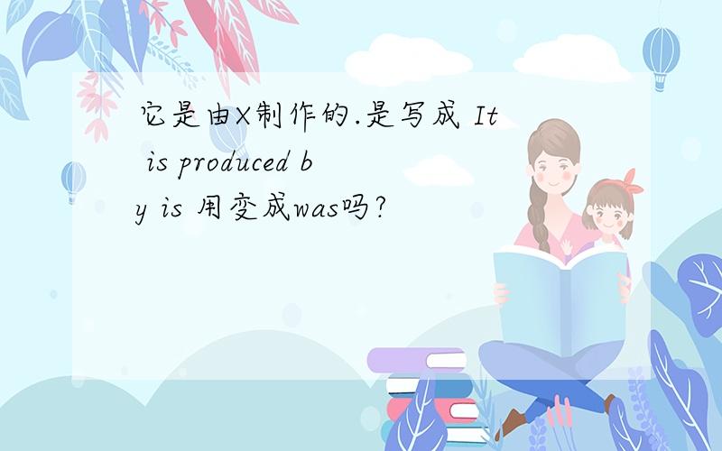 它是由X制作的.是写成 It is produced by is 用变成was吗?