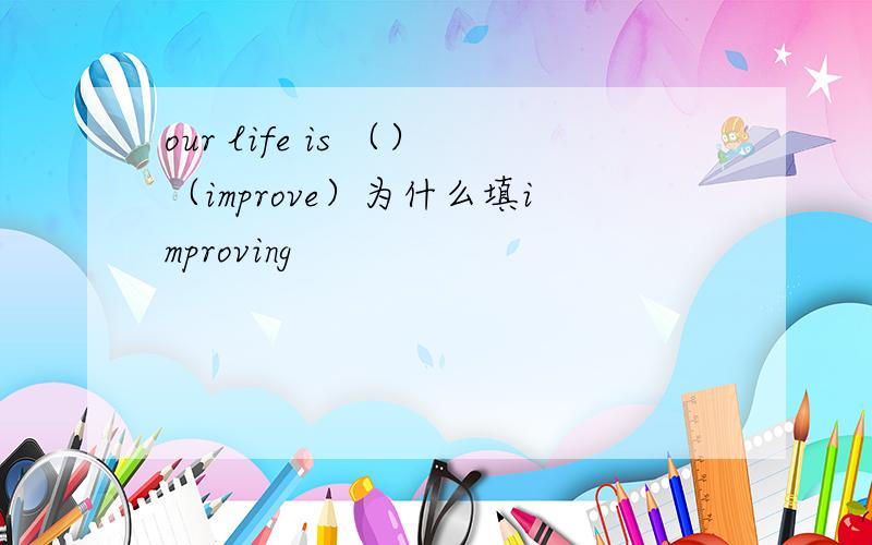 our life is （）（improve）为什么填improving