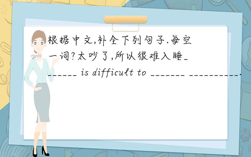 根据中文,补全下列句子.每空一词?太吵了,所以很难入睡_______ is difficult to _______ __________.