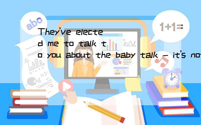 They've elected me to talk to you about the baby talk - it's not so good.elect在这里什么意思?
