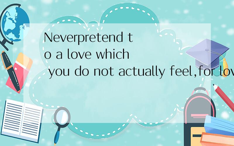 Neverpretend to a love which you do not actually feel,for love is not ours to command.
