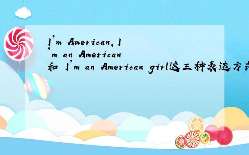 I'm American,I'm an American和 I'm an American girl这三种表达方式都可以吗?如果可以的话,I'm an American里American 是名词,那I'm American里的American是名词还是形容词?