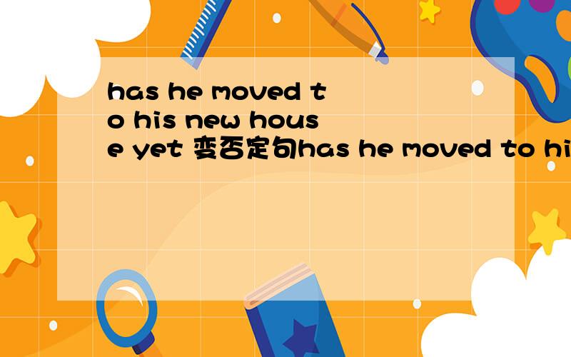 has he moved to his new house yet 变否定句has he moved to his new house yet 变否定句 l think that they will move in the dayafter timorrow 变否定句 he did not want to leave this house 变一般疑问句