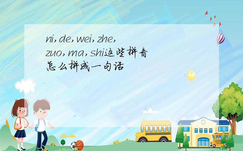ni,de,wei,zhe,zuo,ma,shi这些拼音怎么拼成一句话