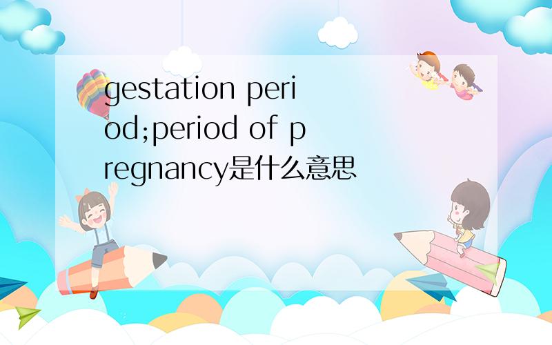 gestation period;period of pregnancy是什么意思