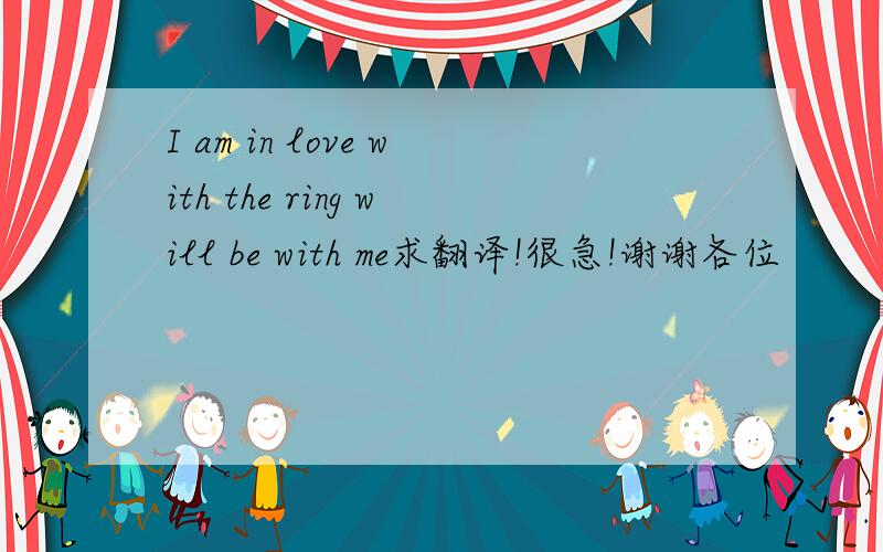 I am in love with the ring will be with me求翻译!很急!谢谢各位