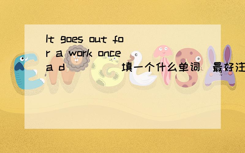It goes out for a work once a d____（填一个什么单词）最好注明汉语