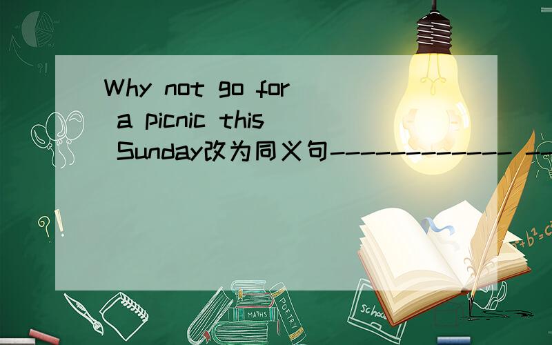 Why not go for a picnic this Sunday改为同义句------------ ------------------ -----------------for a picnic this Sunday Would you like to help me cook?(作肯定回答）Yes --------- ------------- ----------- Do you have time evening?(改为同