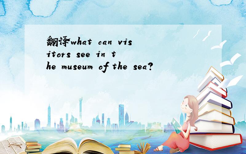 翻译what can visitors see in the museum of the sea?