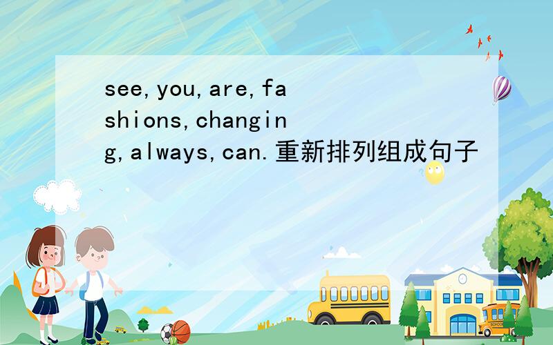 see,you,are,fashions,changing,always,can.重新排列组成句子