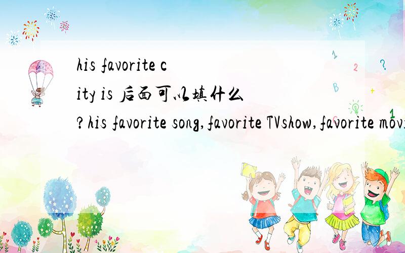 his favorite city is 后面可以填什么?his favorite song,favorite TVshow,favorite movie呢?
