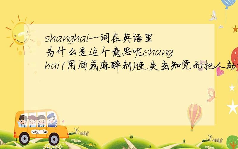 shanghai一词在英语里为什么是这个意思呢shanghai(用酒或麻醉剂)使.失去知觉而把人劫掠到船上去服劳役这是金山词霸给出的解释,我想知道这个词和中国的上海有什么联系吗