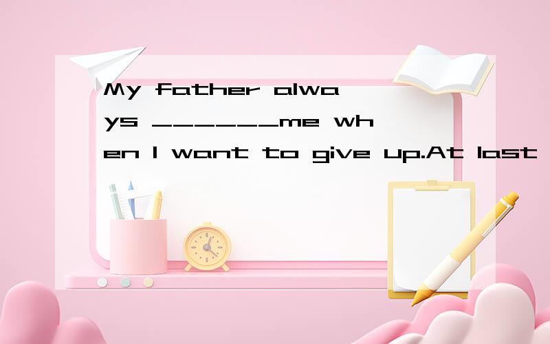 My father always ______me when I want to give up.At last I succeed.