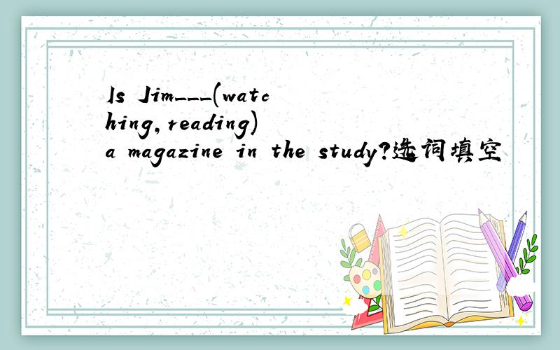 Is Jim___(watching,reading) a magazine in the study?选词填空