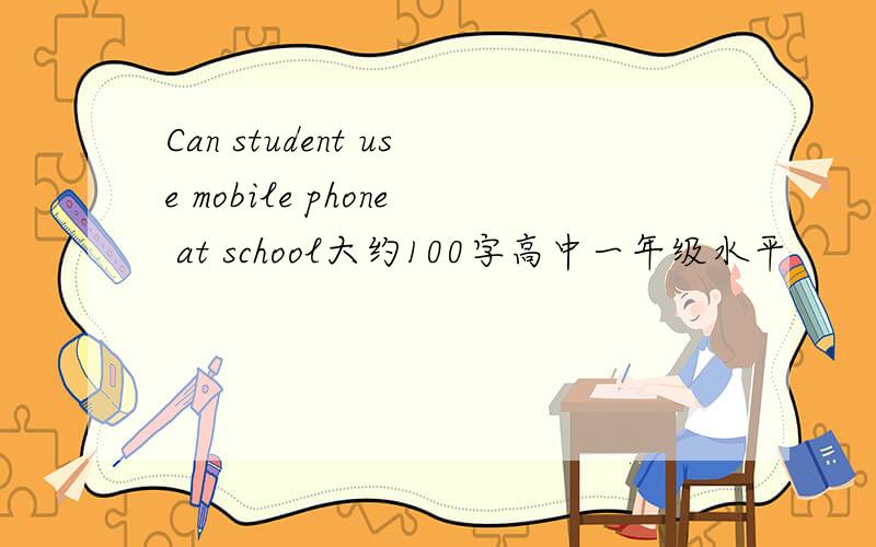 Can student use mobile phone at school大约100字高中一年级水平