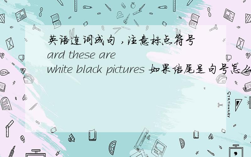 英语连词成句 ,注意标点符号ard these are white black pictures 如果结尾是句号怎么连？