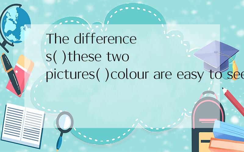 The differences( )these two pictures( )colour are easy to see.两个括号中填什么介词