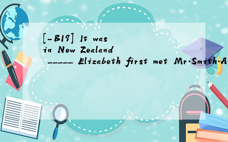 [-B19] It was in New Zealand _____ Elizabeth first met Mr.Smith.A.that B.howC.whichD.when翻译并分析