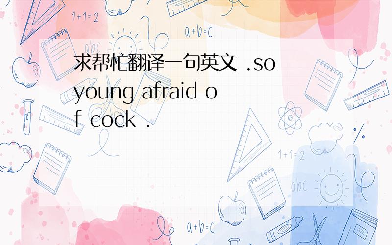 求帮忙翻译一句英文 .so young afraid of cock .