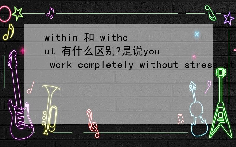 within 和 without 有什么区别?是说you work completely without stress at all还是you work completely within stress at all