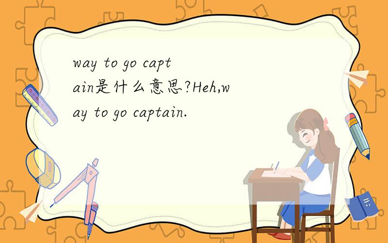 way to go captain是什么意思?Heh,way to go captain.