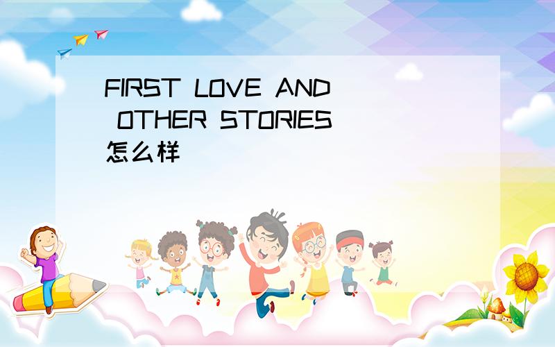 FIRST LOVE AND OTHER STORIES怎么样
