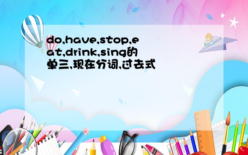 do,have,stop,eat,drink,sing的单三,现在分词,过去式