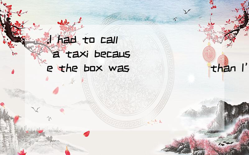 .I had to call a taxi because the box was ______ than I’d expected.A.heavy B.heavier C.the heavier D.the heaviest