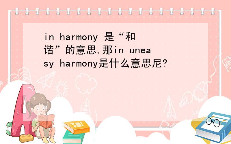 in harmony 是“和谐”的意思,那in uneasy harmony是什么意思尼?