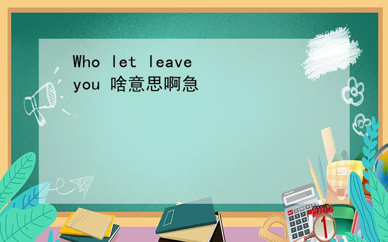 Who let leave you 啥意思啊急
