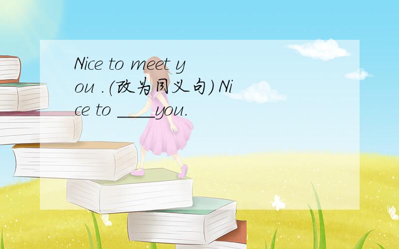 Nice to meet you .(改为同义句） Nice to ____you.