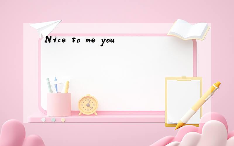 Nice to me you