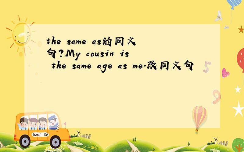 the same as的同义句?My cousin is the same age as me.改同义句