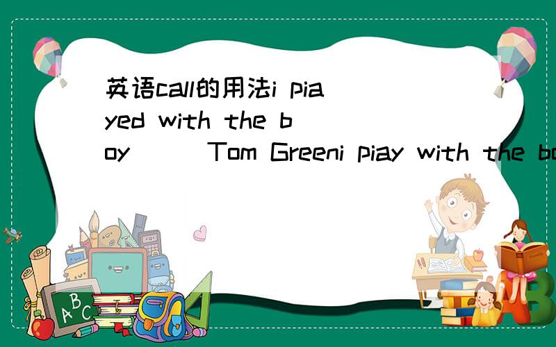 英语call的用法i piayed with the boy ( )Tom Greeni piay with the boy ( )Tom Greeni am piaying with the boy ( )Tom Green选择：A.call B.calls C.called D.calling