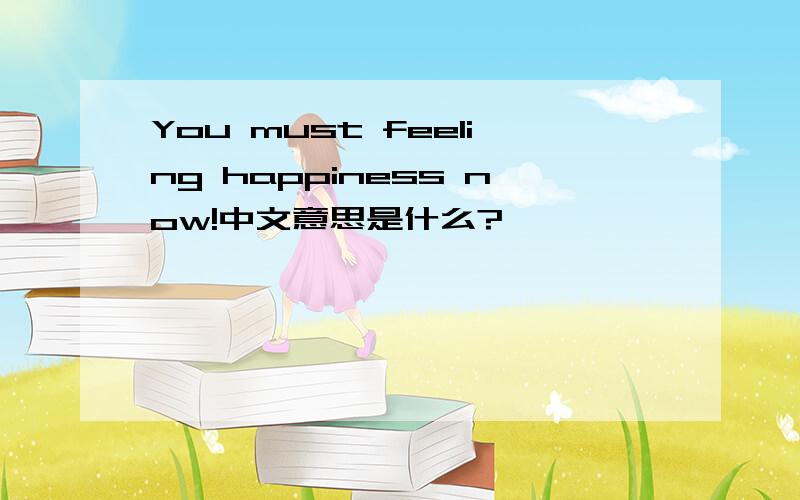 You must feeling happiness now!中文意思是什么?