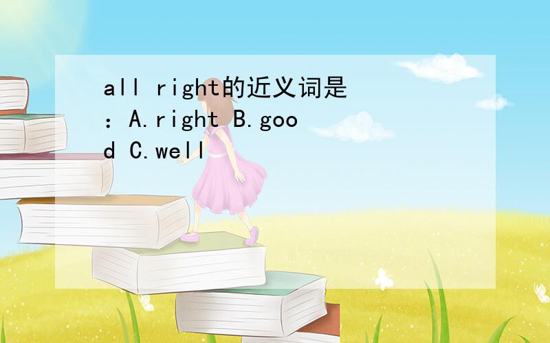 all right的近义词是：A.right B.good C.well