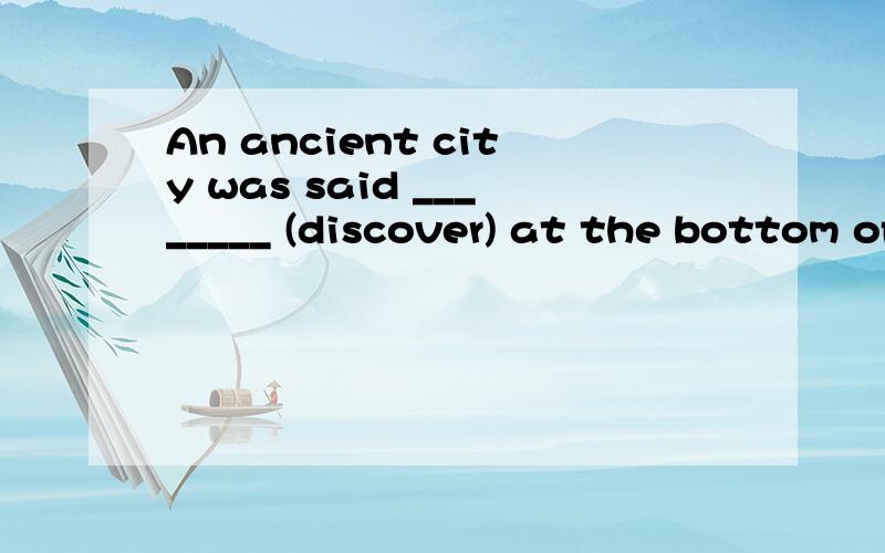 An ancient city was said ________ (discover) at the bottom of the lake.