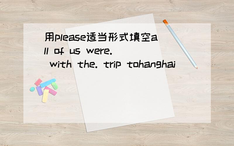 用please适当形式填空all of us were. with the. trip tohanghai