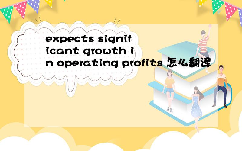 expects significant growth in operating profits 怎么翻译