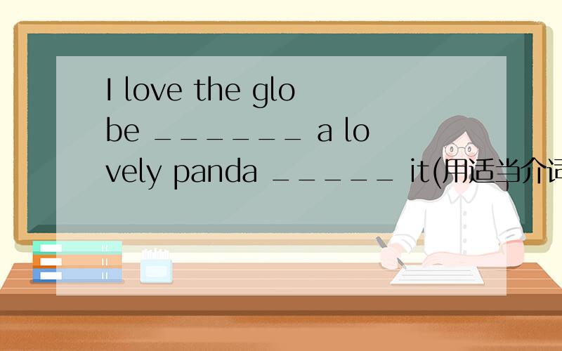 I love the globe ______ a lovely panda _____ it(用适当介词或副词填空)1.I love the globe ______ a lovely panda _____ it2.Do you know the way ____ the airport.3.He has run ____ his salary this month.