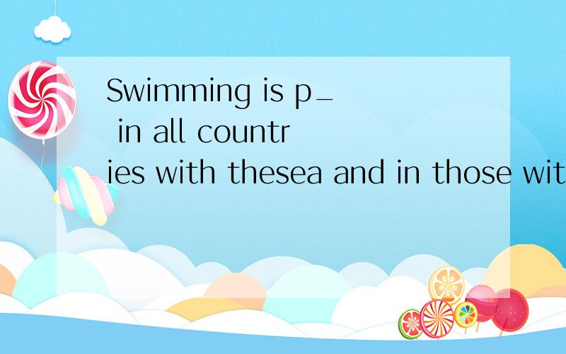 Swimming is p_ in all countries with thesea and in those with many rivers