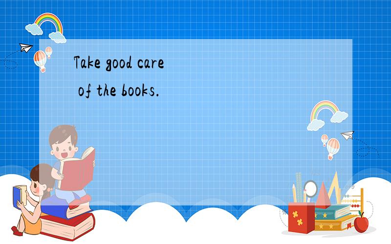 Take good care of the books.